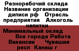 Разнорабочий склада › Название организации ­ диписи.рф › Отрасль предприятия ­ Алкоголь, напитки › Минимальный оклад ­ 17 300 - Все города Работа » Вакансии   . Чувашия респ.,Канаш г.